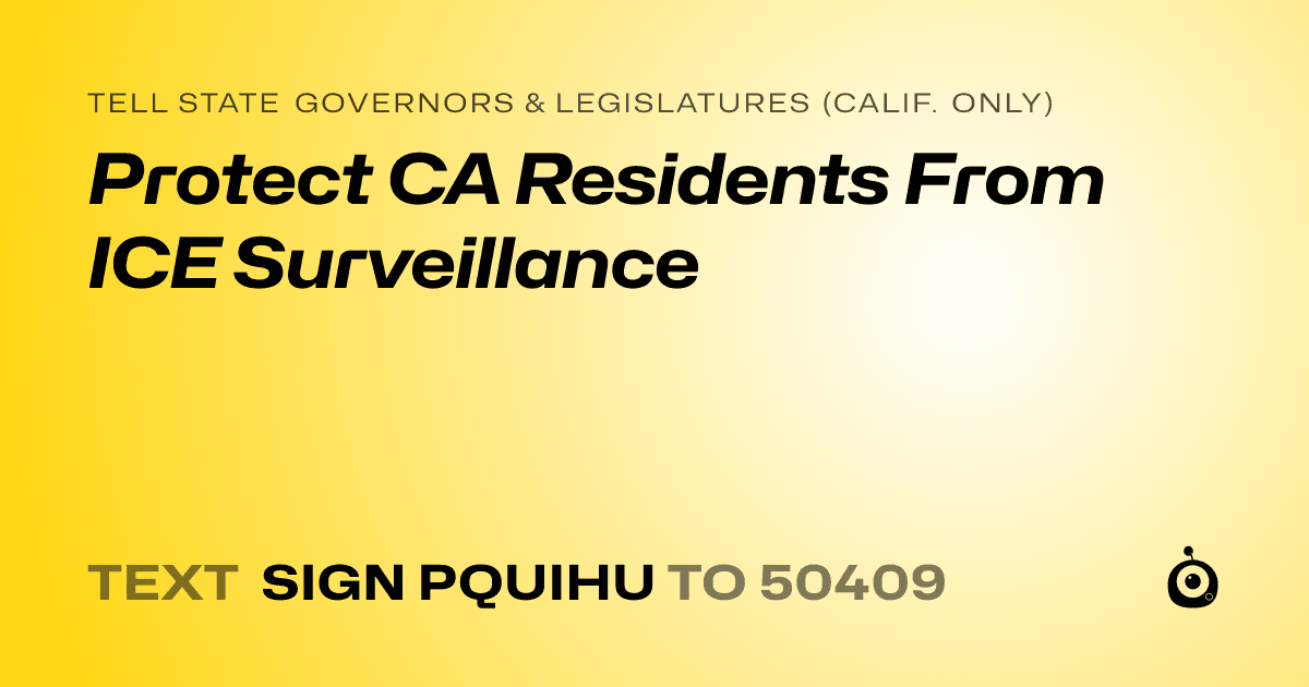 A shareable card that reads "tell State Governors & Legislatures (Calif. only): Protect CA Residents From ICE Surveillance" followed by "text sign PQUIHU to 50409"