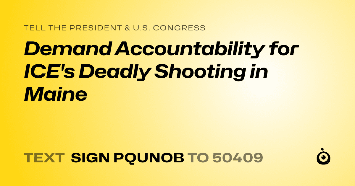 A shareable card that reads "tell the President & U.S. Congress: Demand Accountability for ICE's Deadly Shooting in Maine" followed by "text sign PQUNOB to 50409"