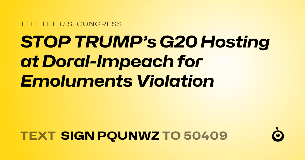 A shareable card that reads "tell the U.S. Congress: STOP TRUMP’s G20 Hosting at Doral-Impeach for Emoluments Violation" followed by "text sign PQUNWZ to 50409"
