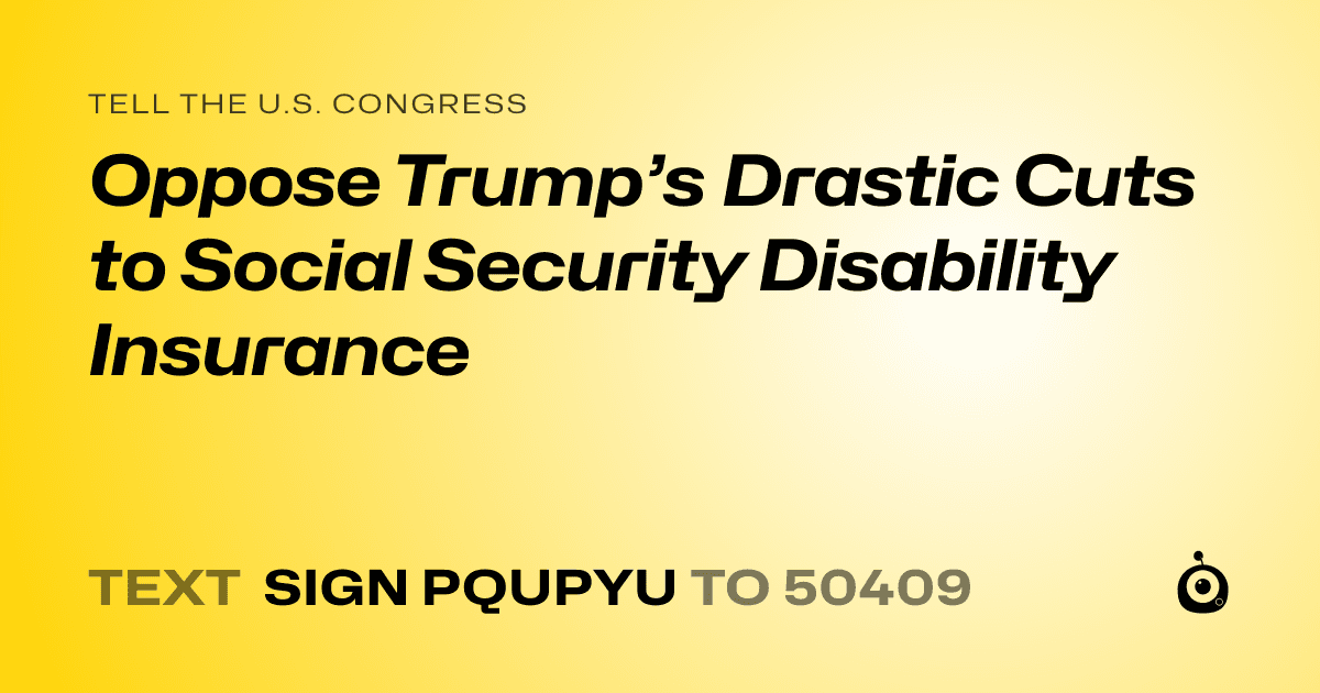 A shareable card that reads "tell the U.S. Congress: Oppose Trump’s Drastic Cuts to Social Security Disability Insurance" followed by "text sign PQUPYU to 50409"