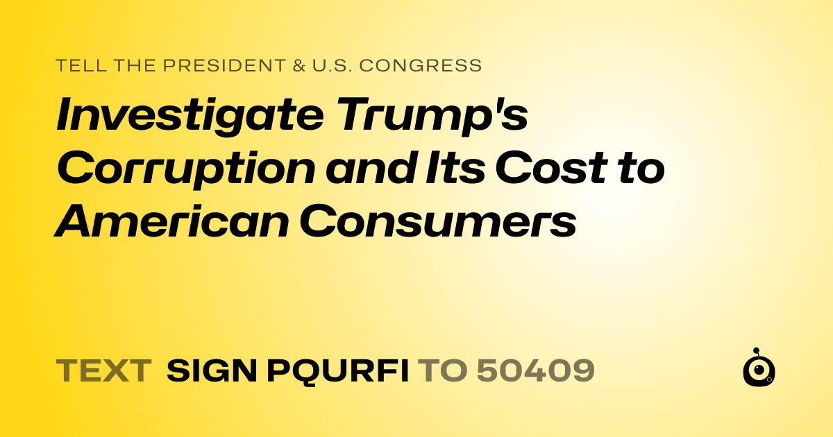 A shareable card that reads "tell the President & U.S. Congress: Investigate Trump's Corruption and Its Cost to American Consumers" followed by "text sign PQURFI to 50409"
