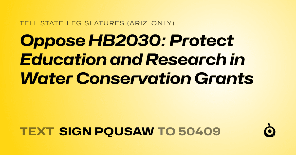A shareable card that reads "tell State Legislatures (Ariz. only): Oppose HB2030: Protect Education and Research in Water Conservation Grants" followed by "text sign PQUSAW to 50409"