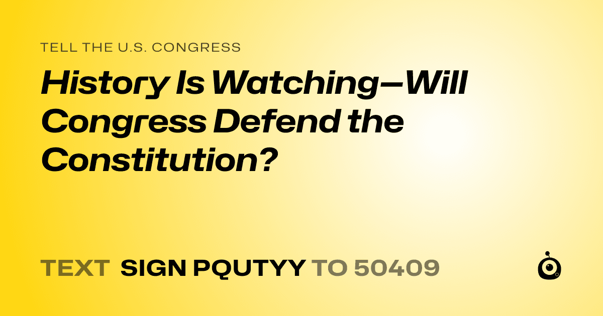A shareable card that reads "tell the U.S. Congress: History Is Watching—Will Congress Defend the Constitution?" followed by "text sign PQUTYY to 50409"