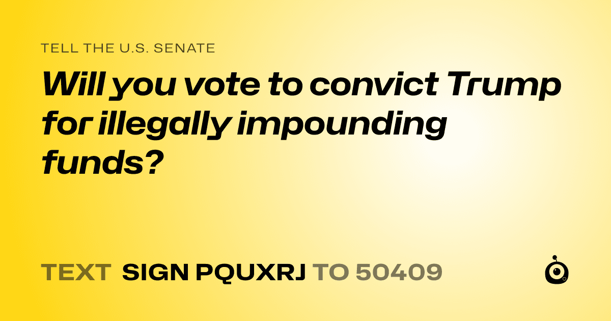 A shareable card that reads "tell the U.S. Senate: Will you vote to convict Trump for illegally impounding funds?" followed by "text sign PQUXRJ to 50409"