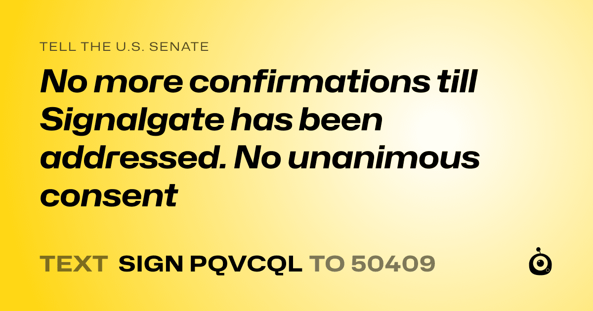 A shareable card that reads "tell the U.S. Senate: No more confirmations till Signalgate has been addressed. No unanimous consent" followed by "text sign PQVCQL to 50409"