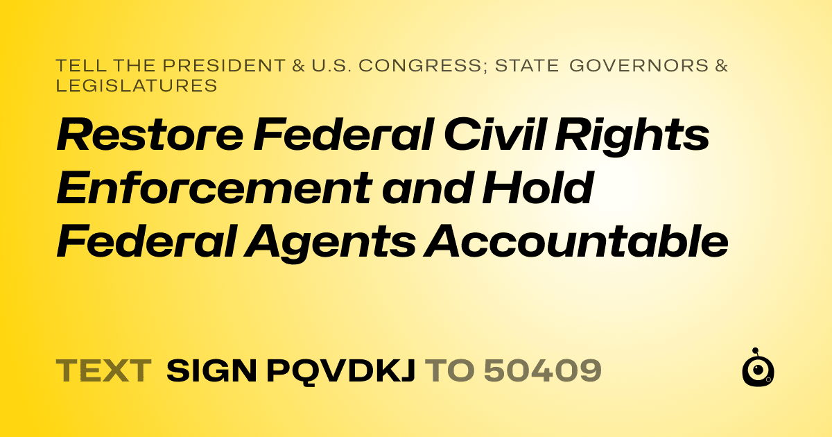A shareable card that reads "tell the President & U.S. Congress; State Governors & Legislatures: Restore Federal Civil Rights Enforcement and Hold Federal Agents Accountable" followed by "text sign PQVDKJ to 50409"