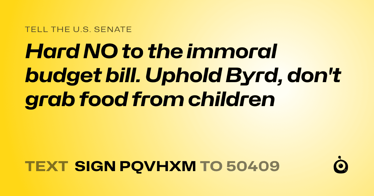 A shareable card that reads "tell the U.S. Senate: Hard NO to the immoral budget bill. Uphold Byrd, don't grab food from children" followed by "text sign PQVHXM to 50409"