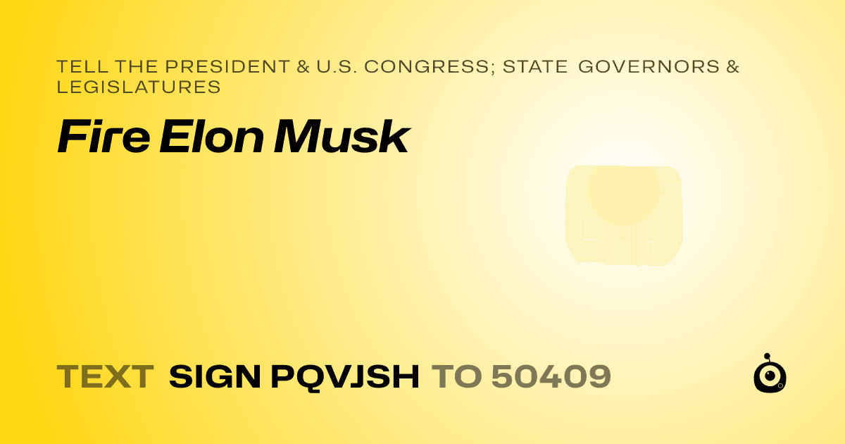 A shareable card that reads "tell the President & U.S. Congress; State Governors & Legislatures: Fire Elon Musk" followed by "text sign PQVJSH to 50409"