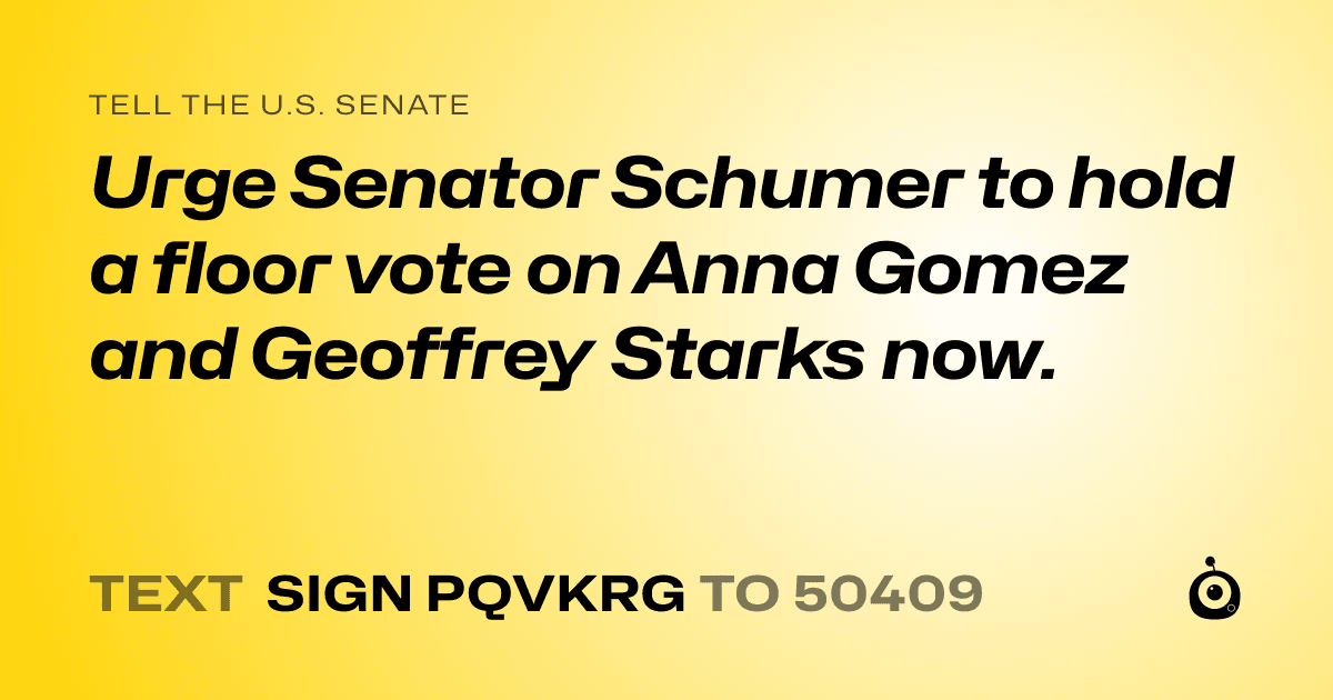 A shareable card that reads "tell the U.S. Senate: Urge Senator Schumer to hold a floor vote on Anna Gomez and Geoffrey Starks now." followed by "text sign PQVKRG to 50409"