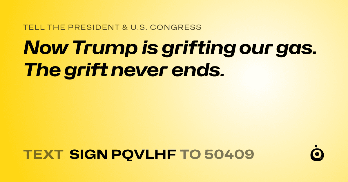 A shareable card that reads "tell the President & U.S. Congress: Now Trump is grifting our gas. The grift never ends." followed by "text sign PQVLHF to 50409"