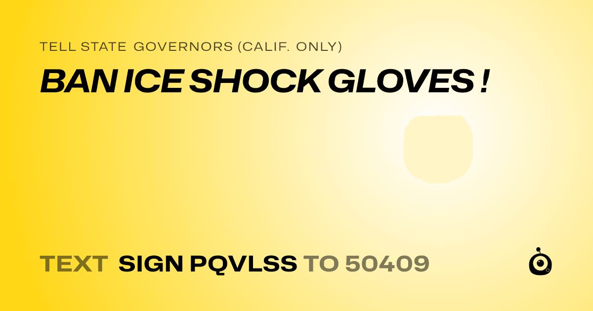A shareable card that reads "tell State Governors (Calif. only): BAN ICE SHOCK GLOVES !" followed by "text sign PQVLSS to 50409"