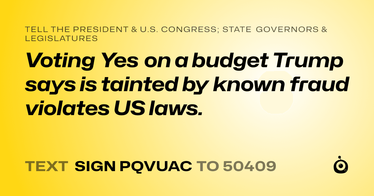 A shareable card that reads "tell the President & U.S. Congress; State Governors & Legislatures: Voting Yes on a budget Trump says is tainted by known fraud violates US laws." followed by "text sign PQVUAC to 50409"