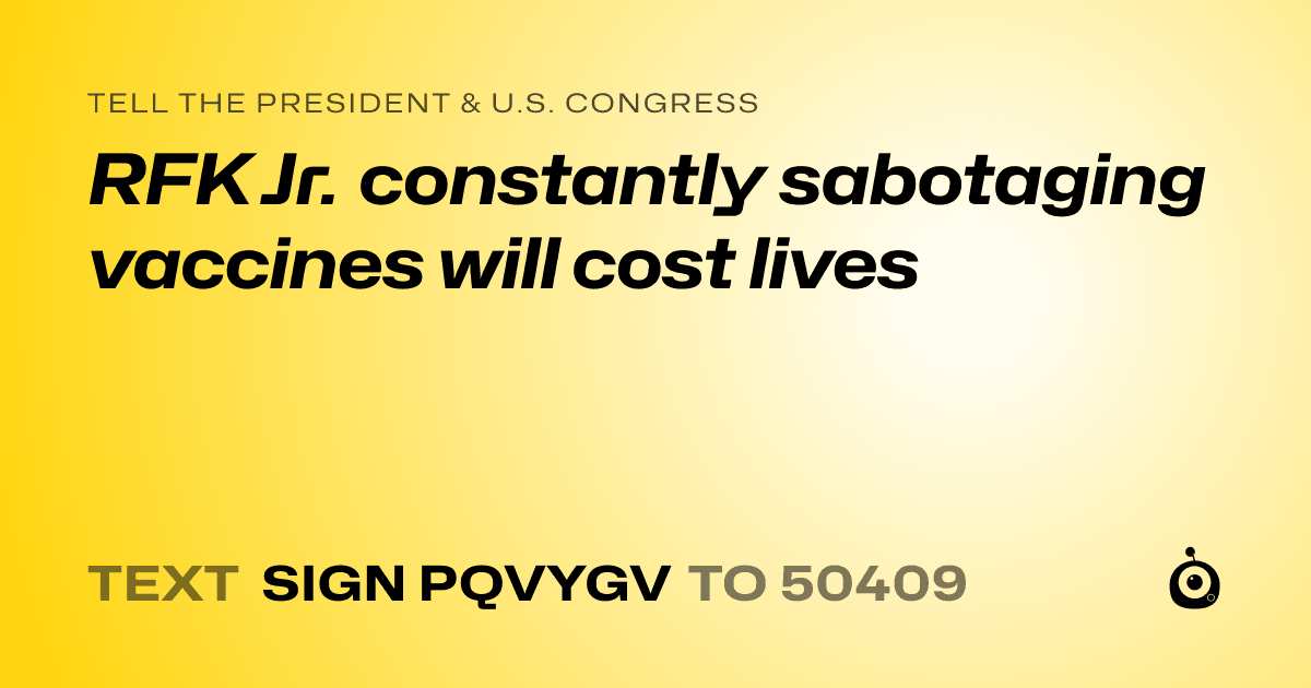 A shareable card that reads "tell the President & U.S. Congress: RFK Jr. constantly sabotaging vaccines will cost lives" followed by "text sign PQVYGV to 50409"
