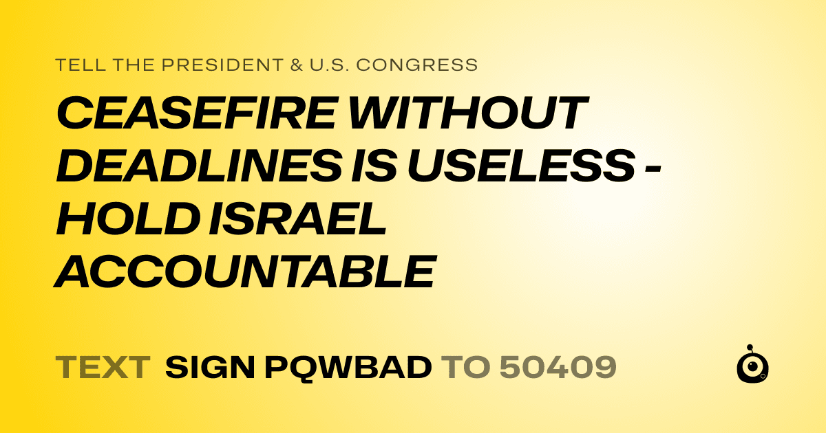 A shareable card that reads "tell the President & U.S. Congress: CEASEFIRE WITHOUT DEADLINES IS USELESS - HOLD ISRAEL ACCOUNTABLE" followed by "text sign PQWBAD to 50409"