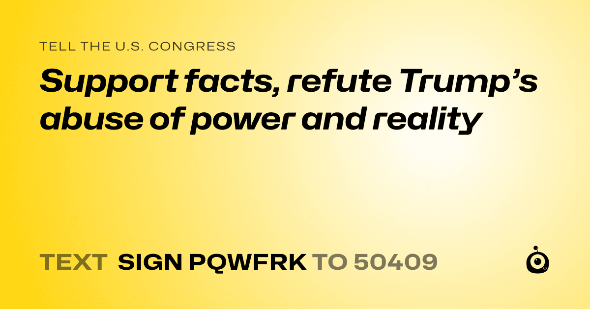 A shareable card that reads "tell the U.S. Congress: Support facts, refute Trump’s abuse of power and reality" followed by "text sign PQWFRK to 50409"