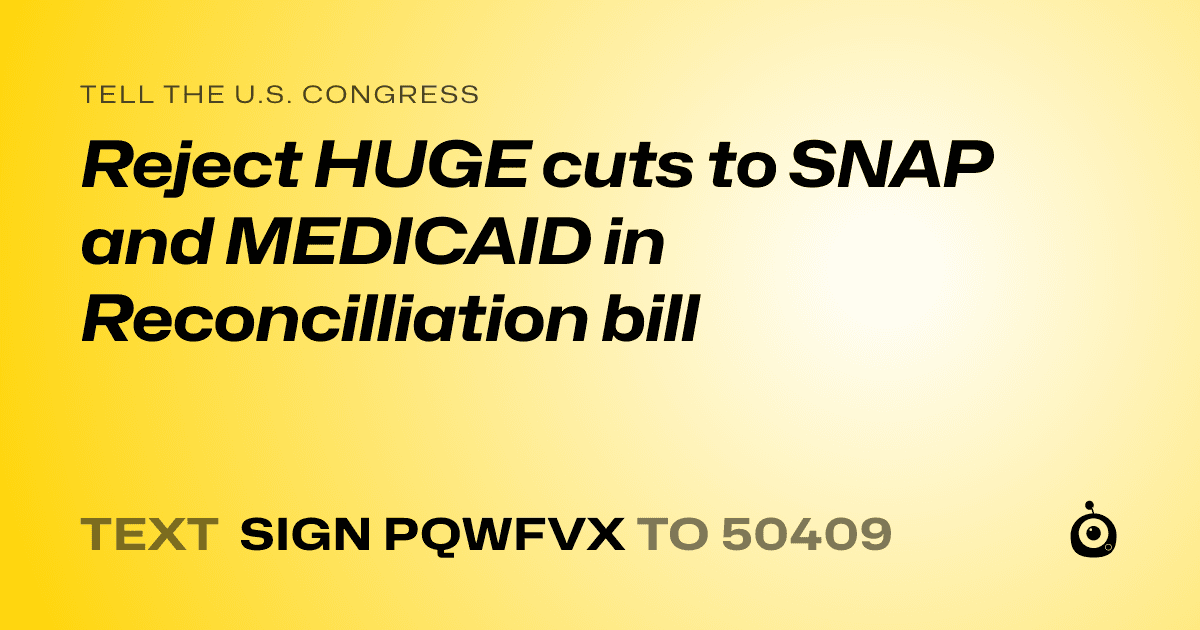 A shareable card that reads "tell the U.S. Congress: Reject HUGE cuts to SNAP and MEDICAID in Reconcilliation bill" followed by "text sign PQWFVX to 50409"