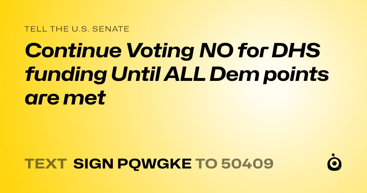 A shareable card that reads "tell the U.S. Senate: Continue Voting NO for DHS funding Until ALL Dem points are met" followed by "text sign PQWGKE to 50409"