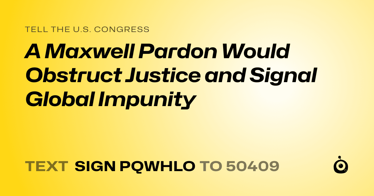 A shareable card that reads "tell the U.S. Congress: A Maxwell Pardon Would Obstruct Justice and Signal Global Impunity" followed by "text sign PQWHLO to 50409"
