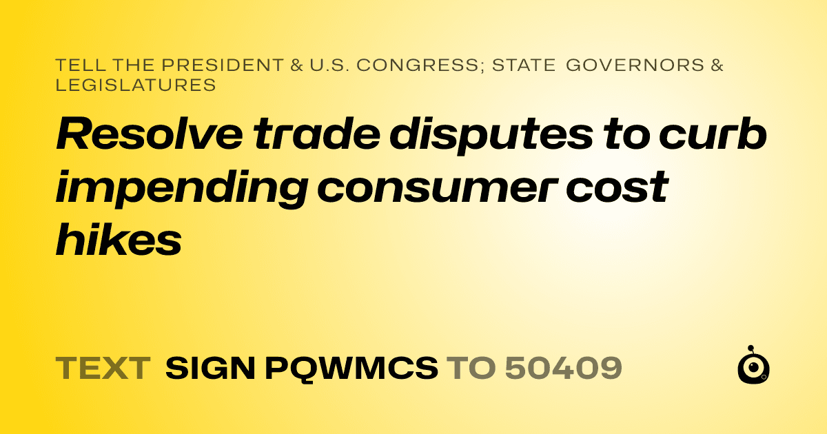 A shareable card that reads "tell the President & U.S. Congress; State Governors & Legislatures: Resolve trade disputes to curb impending consumer cost hikes" followed by "text sign PQWMCS to 50409"