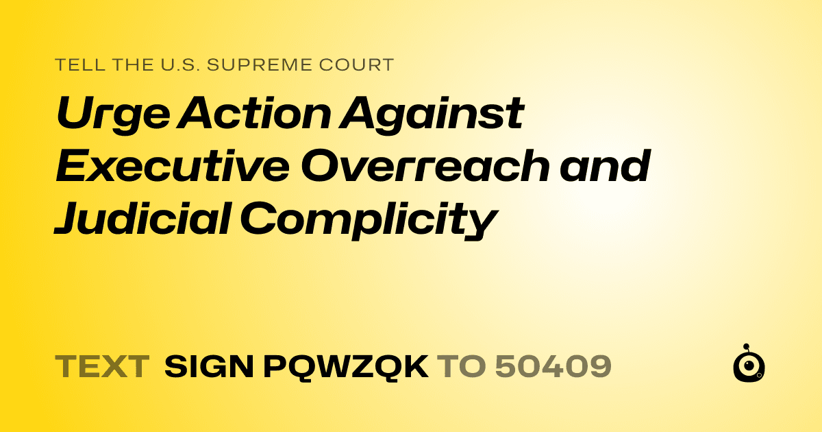 A shareable card that reads "tell the U.S. Supreme Court: Urge Action Against Executive Overreach and Judicial Complicity" followed by "text sign PQWZQK to 50409"