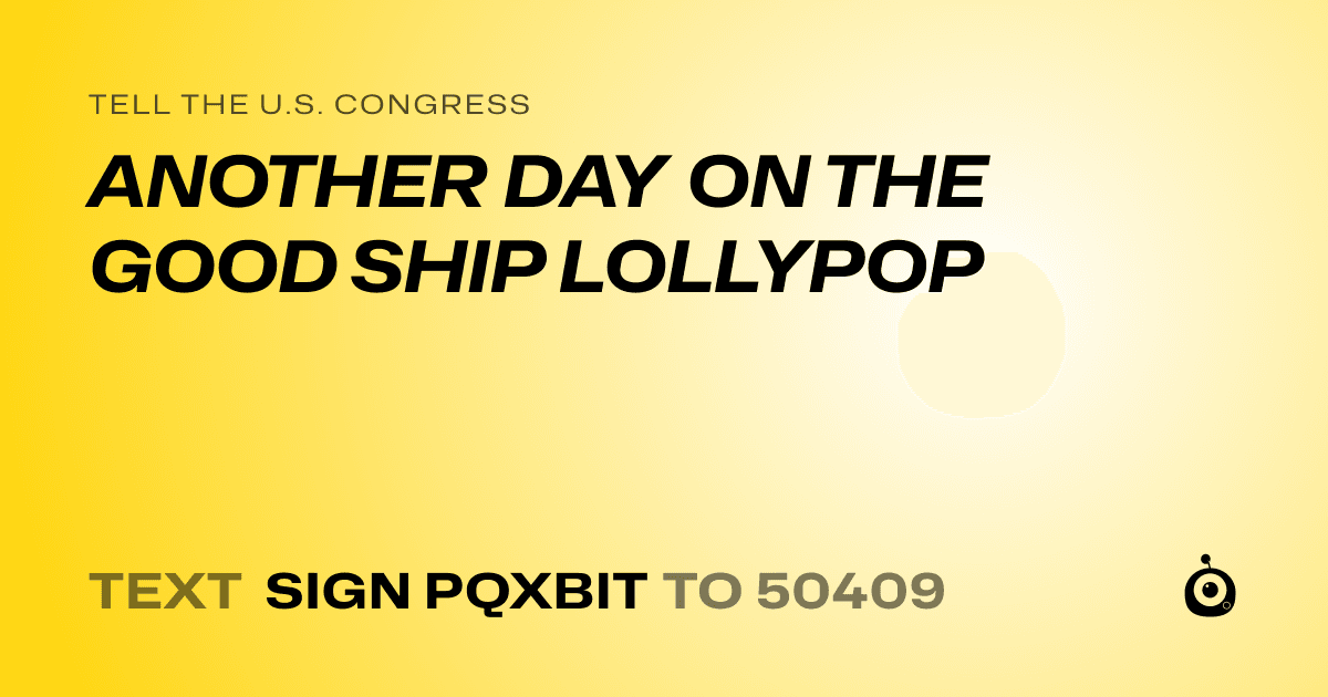 A shareable card that reads "tell the U.S. Congress: ANOTHER DAY ON THE GOOD SHIP LOLLYPOP" followed by "text sign PQXBIT to 50409"