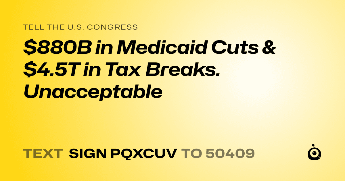 A shareable card that reads "tell the U.S. Congress: $880B in Medicaid Cuts & $4.5T in Tax Breaks. Unacceptable" followed by "text sign PQXCUV to 50409"