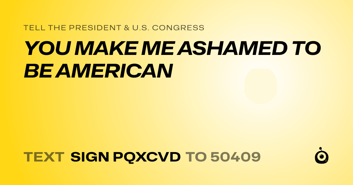 A shareable card that reads "tell the President & U.S. Congress: YOU MAKE ME ASHAMED TO BE AMERICAN" followed by "text sign PQXCVD to 50409"
