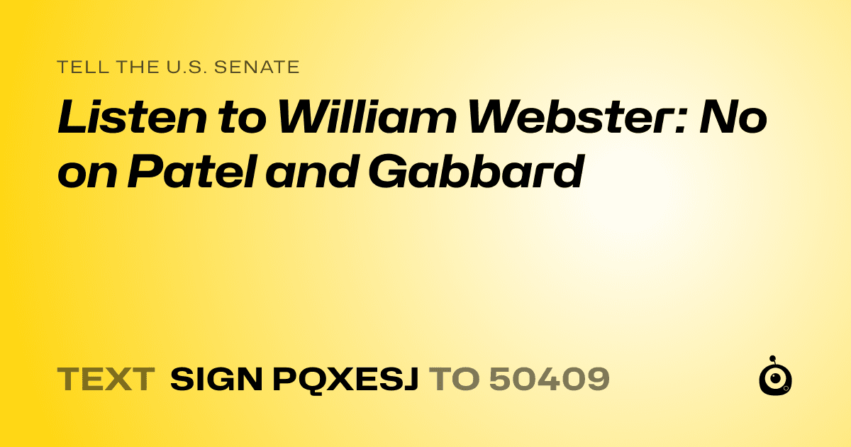 A shareable card that reads "tell the U.S. Senate: Listen to William Webster: No on Patel and Gabbard" followed by "text sign PQXESJ to 50409"