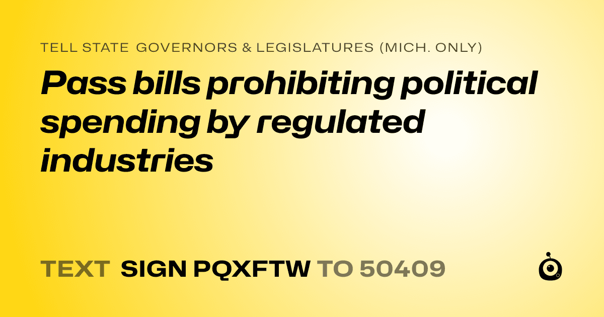 A shareable card that reads "tell State Governors & Legislatures (Mich. only): Pass bills prohibiting political spending by regulated industries" followed by "text sign PQXFTW to 50409"