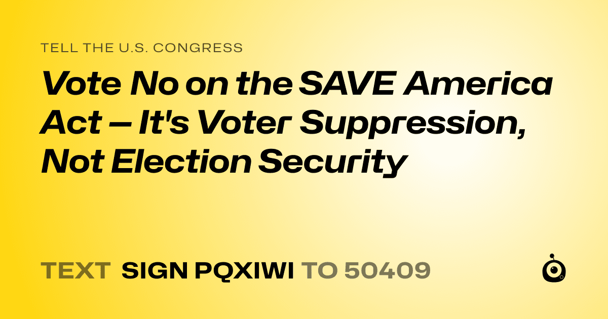 A shareable card that reads "tell the U.S. Congress: Vote No on the SAVE America Act — It's Voter Suppression, Not Election Security" followed by "text sign PQXIWI to 50409"