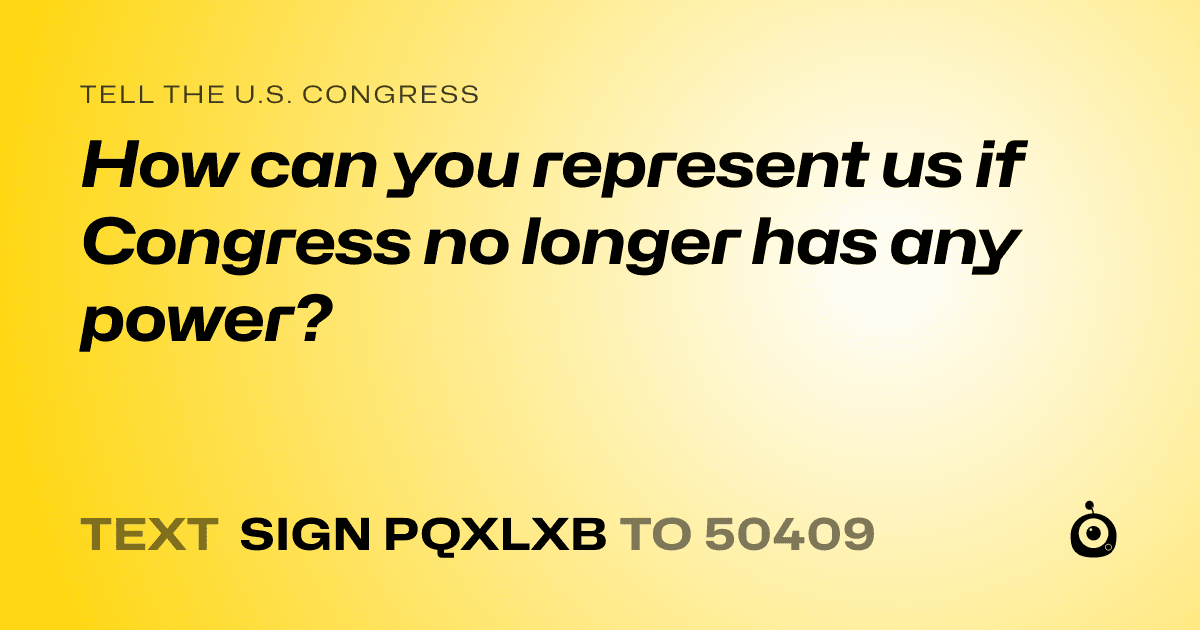 A shareable card that reads "tell the U.S. Congress: How can you represent us if Congress no longer has any power?" followed by "text sign PQXLXB to 50409"