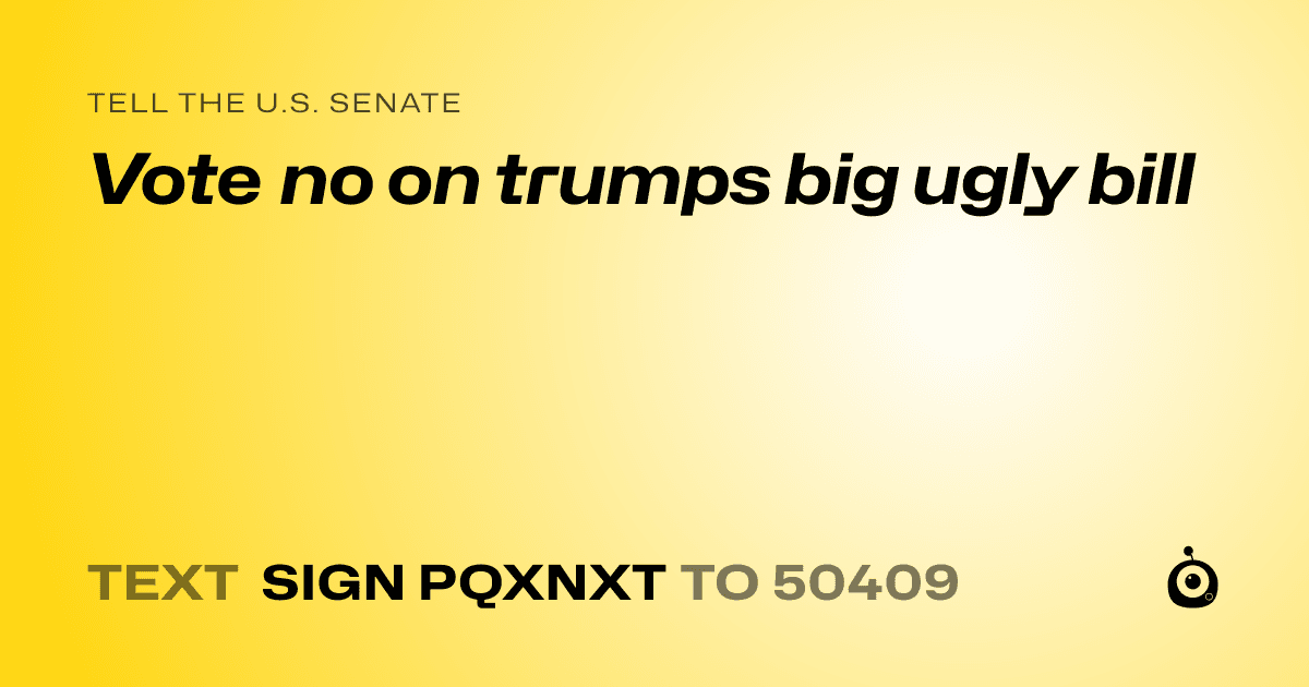A shareable card that reads "tell the U.S. Senate: Vote no on trumps big ugly bill" followed by "text sign PQXNXT to 50409"