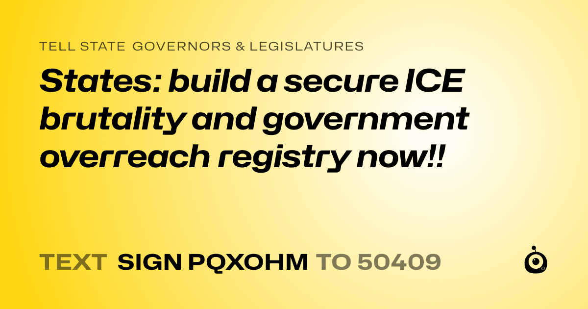 A shareable card that reads "tell State Governors & Legislatures: States: build a secure ICE brutality and government overreach registry now!!" followed by "text sign PQXOHM to 50409"