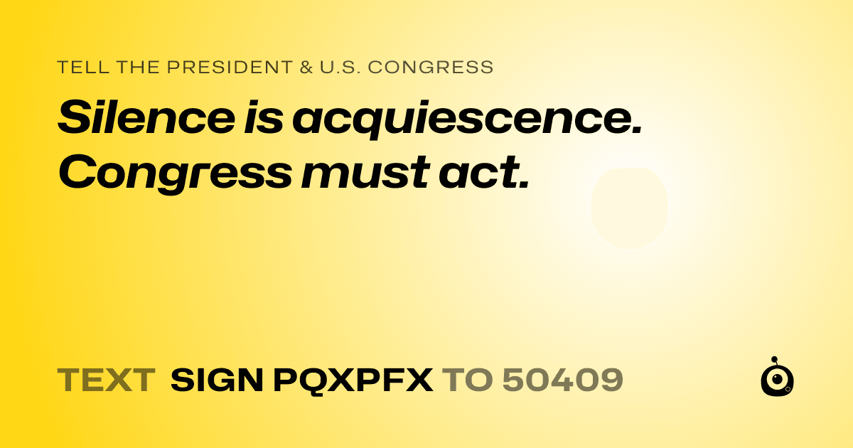 A shareable card that reads "tell the President & U.S. Congress: Silence is acquiescence. Congress must act." followed by "text sign PQXPFX to 50409"