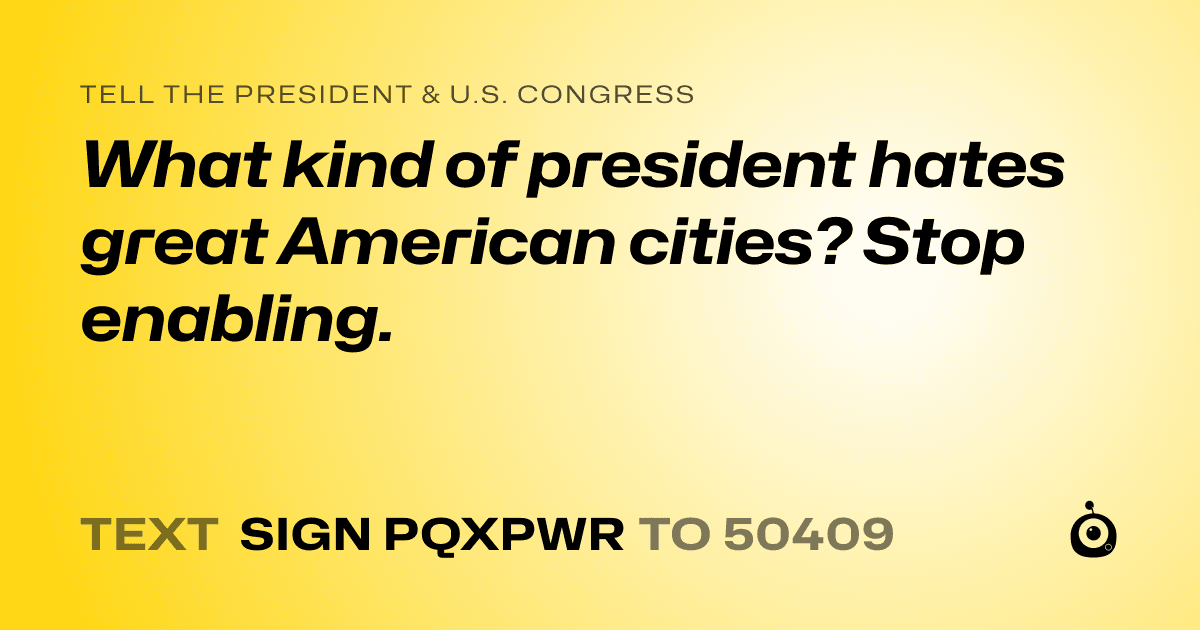 A shareable card that reads "tell the President & U.S. Congress: What kind of president hates great American cities? Stop enabling." followed by "text sign PQXPWR to 50409"