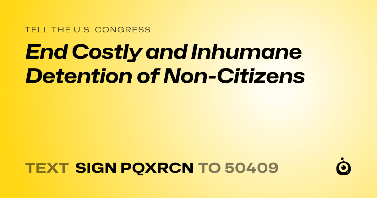 A shareable card that reads "tell the U.S. Congress: End Costly and Inhumane Detention of Non-Citizens" followed by "text sign PQXRCN to 50409"