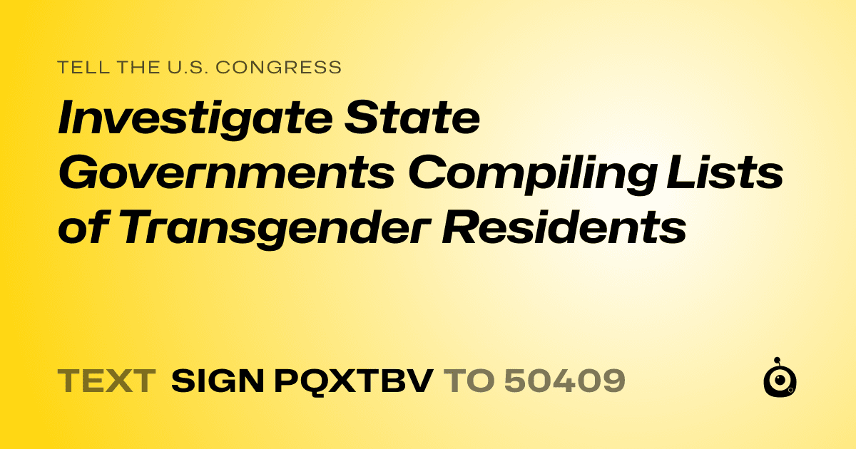 A shareable card that reads "tell the U.S. Congress: Investigate State Governments Compiling Lists of Transgender Residents" followed by "text sign PQXTBV to 50409"