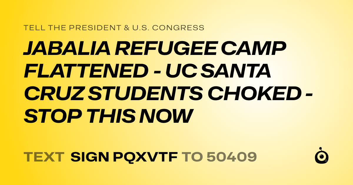 A shareable card that reads "tell the President & U.S. Congress: JABALIA REFUGEE CAMP FLATTENED - UC SANTA CRUZ STUDENTS CHOKED - STOP THIS NOW" followed by "text sign PQXVTF to 50409"