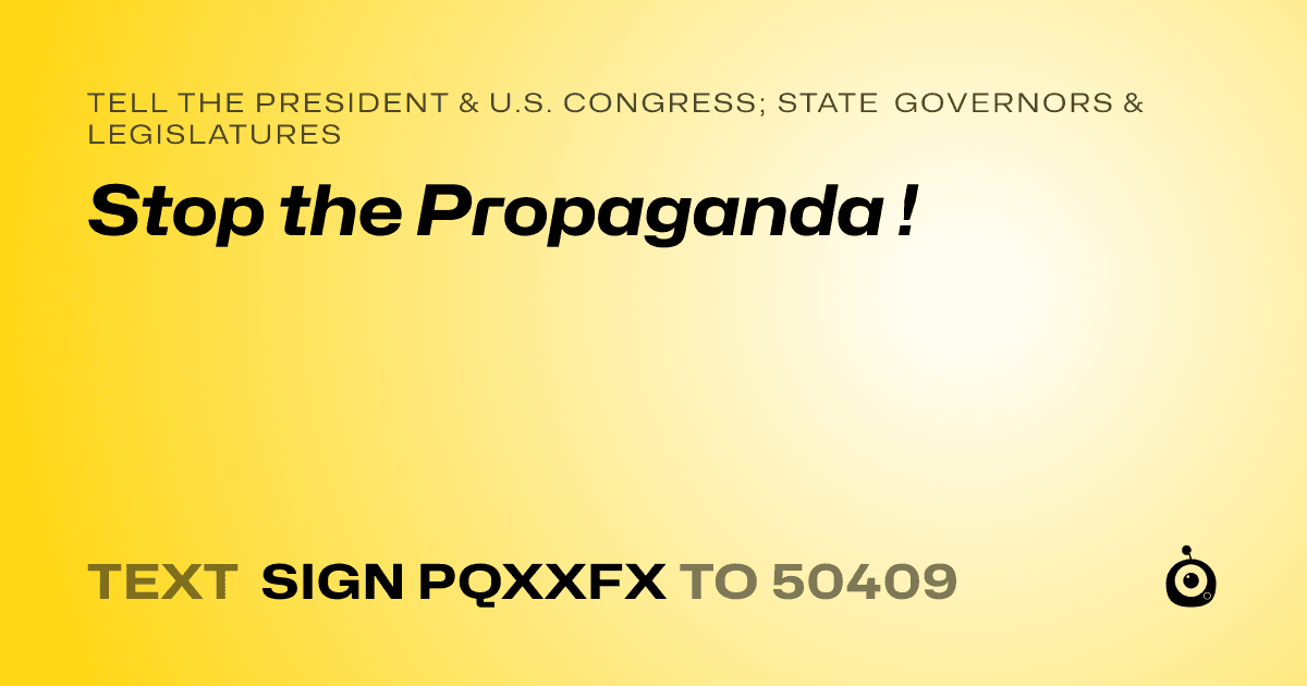 A shareable card that reads "tell the President & U.S. Congress; State Governors & Legislatures: Stop the Propaganda !" followed by "text sign PQXXFX to 50409"