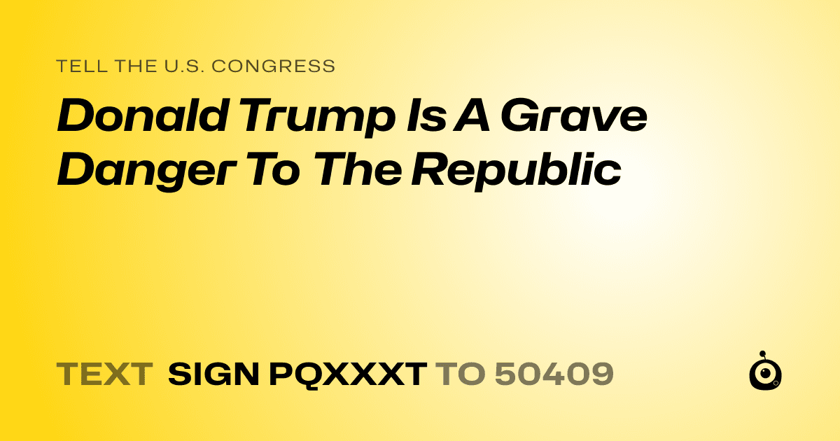 A shareable card that reads "tell the U.S. Congress: Donald Trump Is A Grave Danger To The Republic" followed by "text sign PQXXXT to 50409"