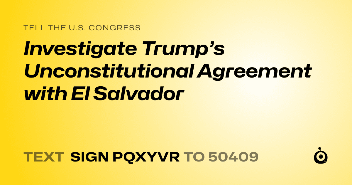 A shareable card that reads "tell the U.S. Congress: Investigate Trump’s Unconstitutional Agreement with El Salvador" followed by "text sign PQXYVR to 50409"