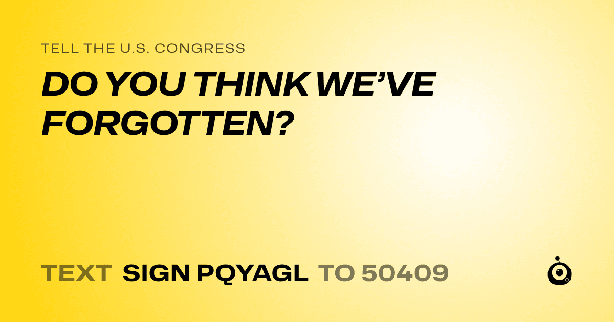A shareable card that reads "tell the U.S. Congress: DO YOU THINK WE’VE FORGOTTEN?" followed by "text sign PQYAGL to 50409"
