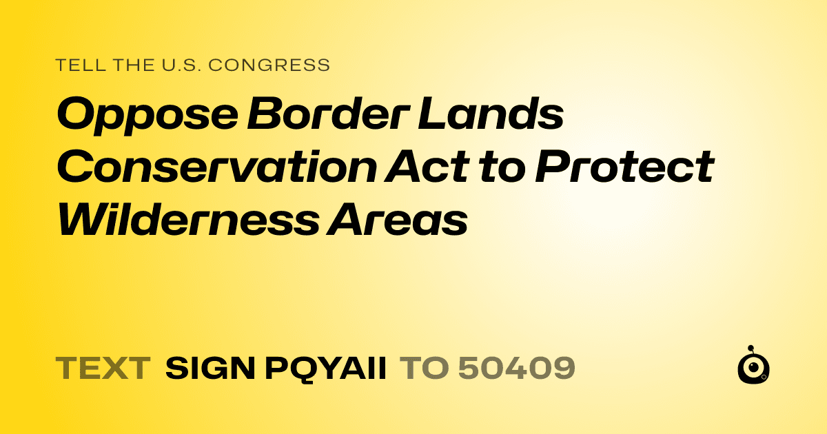 A shareable card that reads "tell the U.S. Congress: Oppose Border Lands Conservation Act to Protect Wilderness Areas" followed by "text sign PQYAII to 50409"