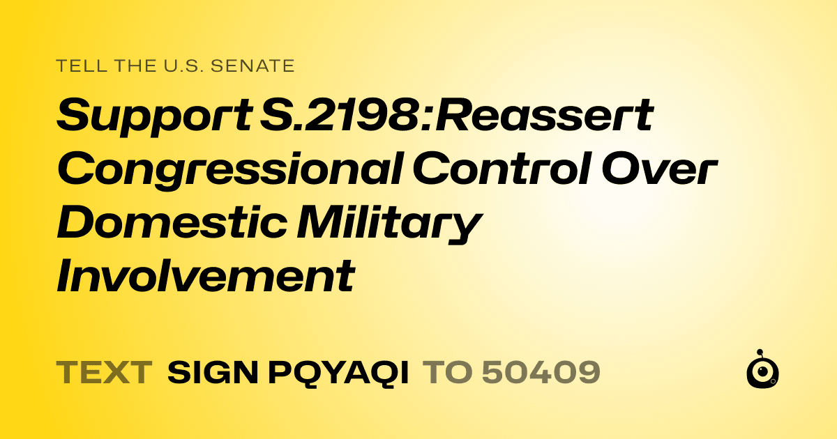 A shareable card that reads "tell the U.S. Senate: Support S.2198:Reassert Congressional Control Over Domestic Military Involvement" followed by "text sign PQYAQI to 50409"