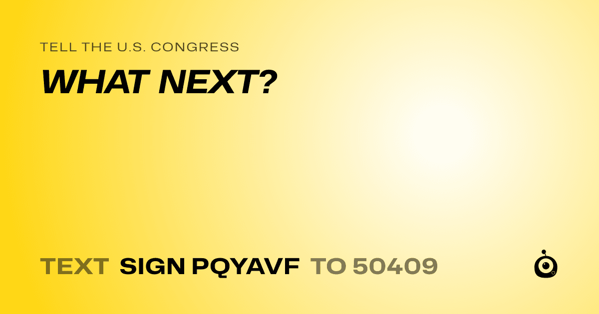 A shareable card that reads "tell the U.S. Congress: WHAT NEXT?" followed by "text sign PQYAVF to 50409"