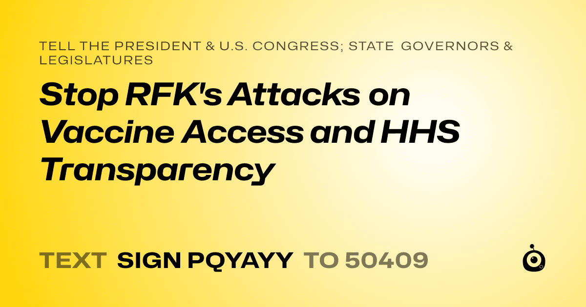 A shareable card that reads "tell the President & U.S. Congress; State Governors & Legislatures: Stop RFK's Attacks on Vaccine Access and HHS Transparency" followed by "text sign PQYAYY to 50409"