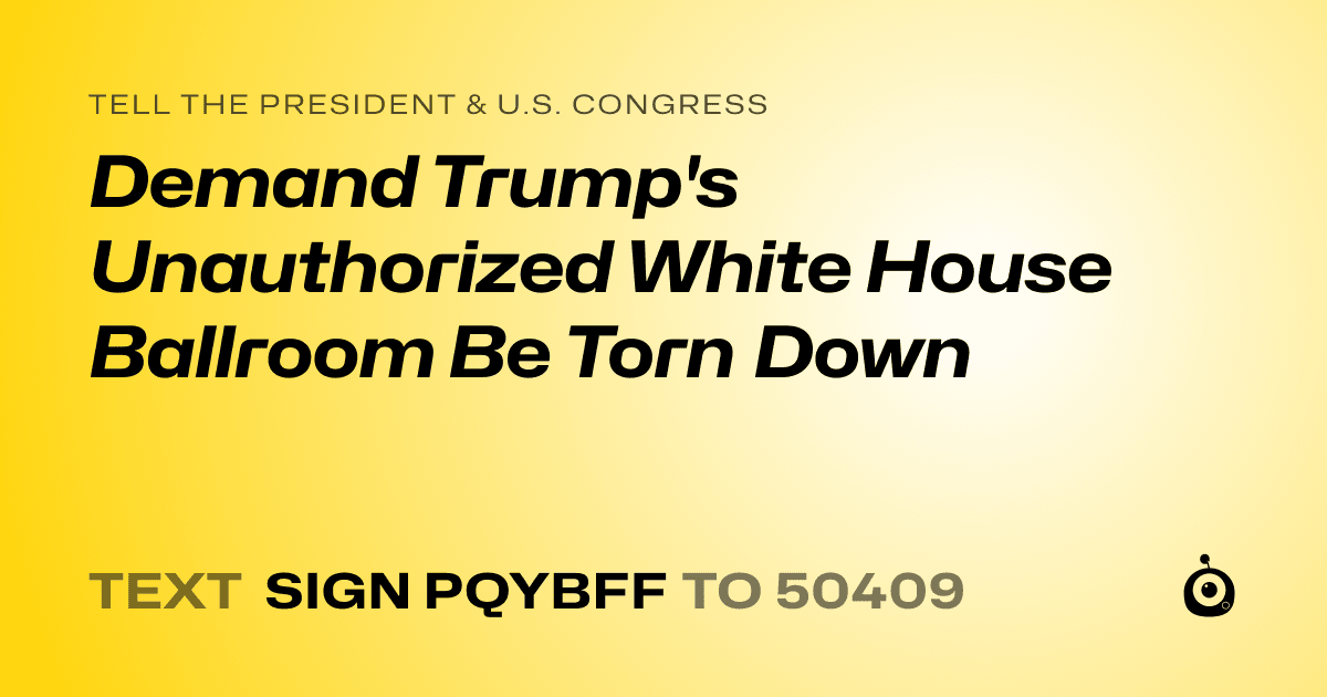 A shareable card that reads "tell the President & U.S. Congress: Demand Trump's Unauthorized White House Ballroom Be Torn Down" followed by "text sign PQYBFF to 50409"