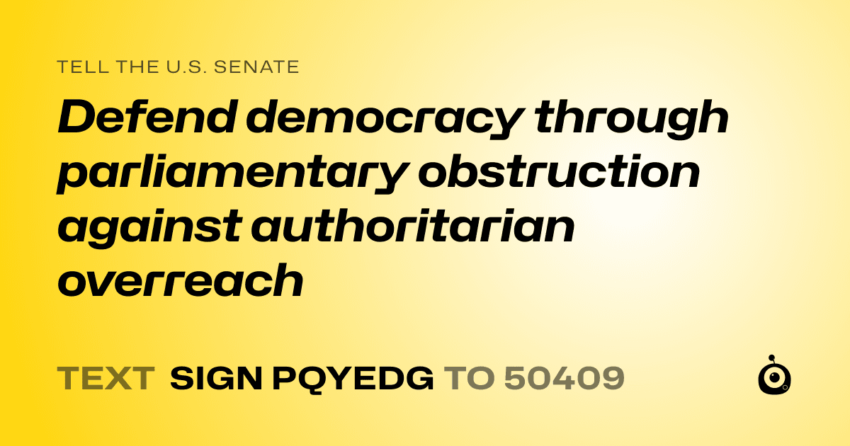 A shareable card that reads "tell the U.S. Senate: Defend democracy through parliamentary obstruction against authoritarian overreach" followed by "text sign PQYEDG to 50409"