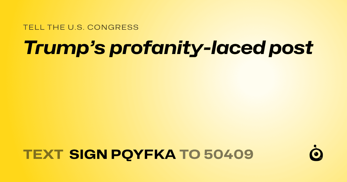 A shareable card that reads "tell the U.S. Congress: Trump’s profanity-laced post" followed by "text sign PQYFKA to 50409"