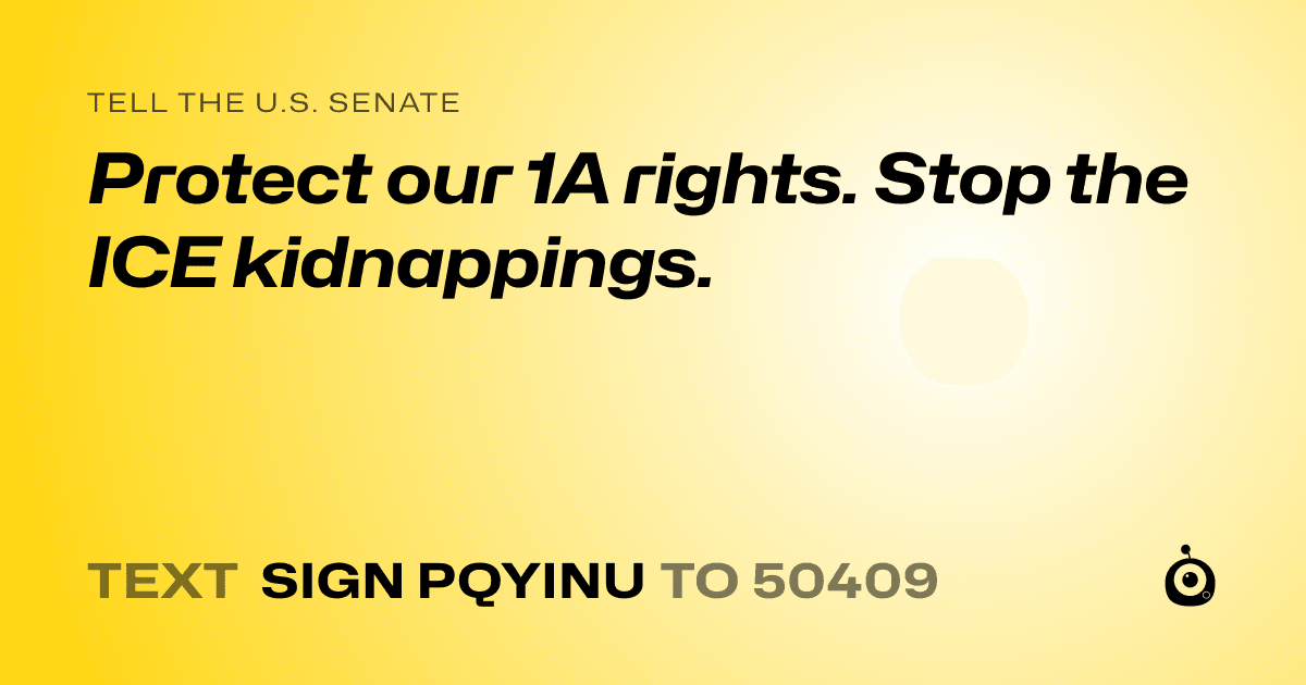 A shareable card that reads "tell the U.S. Senate: Protect our 1A rights. Stop the ICE kidnappings." followed by "text sign PQYINU to 50409"